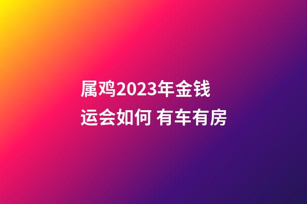 属鸡2023年金钱运会如何 有车有房